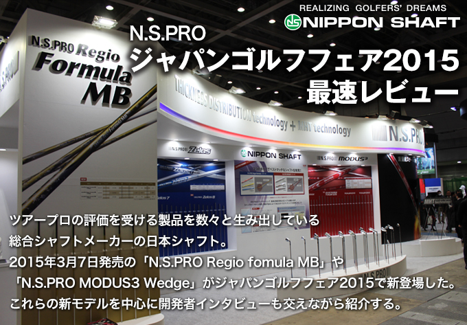 N.S.PRO ジャパンゴルフフェア2015 最速レビュー　ジャパンゴルフフェア2015で新登場した「N.S.PRO Regio fomula MB」や「N.S.PRO MODUS3 Wedge」などを中心に開発者インタビューも交えながら紹介！