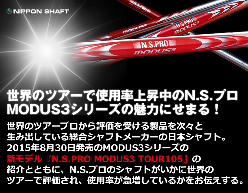 日世界のツアープロから評価を受ける製品を次々と生み出している総合シャフトメーカーの日本シャフト。2015年8月30日発売のMODUS3シリーズの新モデル『N.S.PRO MODUS3 TOUR105』の紹介とともに、N.S.プロのシャフトがいかに世界のツアーで評価され、使用率が急増しているかをお伝えする。