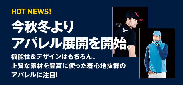 HOT NEWS！今秋冬よりアパレル展開を開始 機能性＆デザインはもちろん、上質な素材を豊富に使った着心地抜群のアパレルに注目！