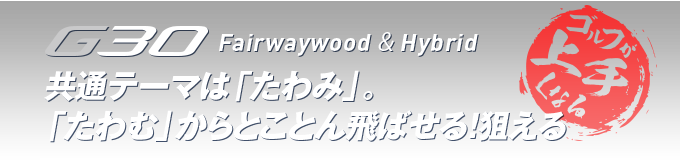 G30 Fairwaywood ＆ Hybrid 共通テーマは「たわみ」。「たわむ」からとことん飛ばせる！狙える