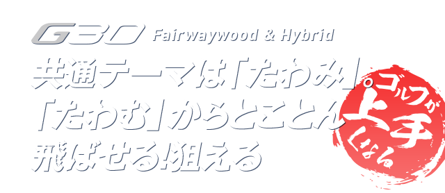 G30 Fairwaywood ＆ Hybrid 共通テーマは「たわみ」。「たわむ」からとことん飛ばせる！狙える