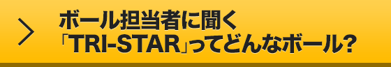 ボール担当者に聞く「TRI-STAR」ってどんなボール？