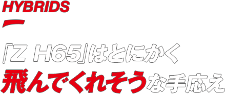 HYBRIDS / 「Z H65」はとにかく飛んでくれそうな手応え